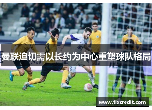 曼联迫切需以长约为中心重塑球队格局